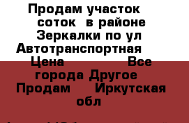 Продам участок 10 соток .в районе Зеркалки по ул. Автотранспортная 91 › Цена ­ 450 000 - Все города Другое » Продам   . Иркутская обл.